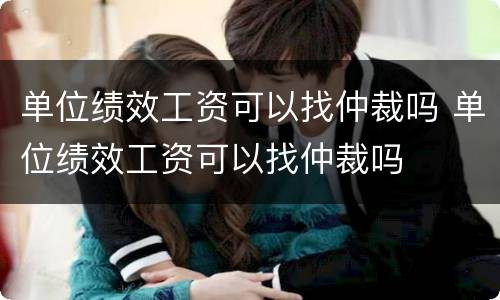 单位绩效工资可以找仲裁吗 单位绩效工资可以找仲裁吗
