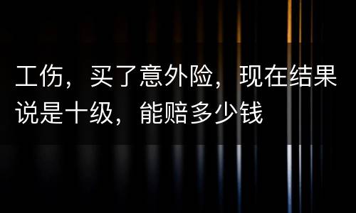 工伤，买了意外险，现在结果说是十级，能赔多少钱
