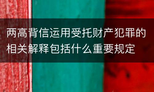 两高背信运用受托财产犯罪的相关解释包括什么重要规定