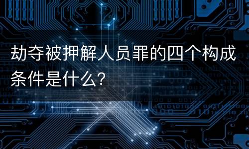 劫夺被押解人员罪的四个构成条件是什么？