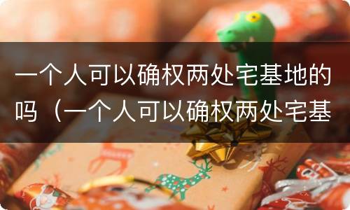 一个人可以确权两处宅基地的吗（一个人可以确权两处宅基地的吗怎么办）