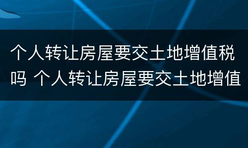 个人转让房屋要交土地增值税吗 个人转让房屋要交土地增值税吗