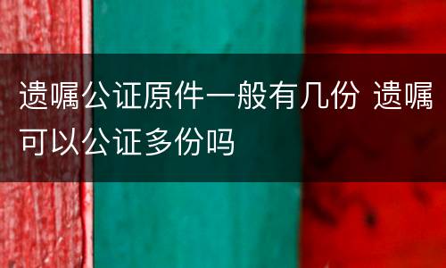 遗嘱公证原件一般有几份 遗嘱可以公证多份吗