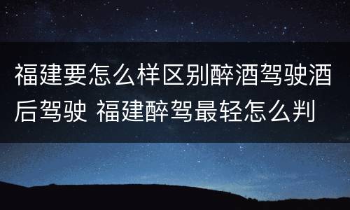 福建要怎么样区别醉酒驾驶酒后驾驶 福建醉驾最轻怎么判