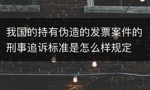 我国的持有伪造的发票案件的刑事追诉标准是怎么样规定
