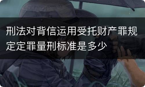 刑法对背信运用受托财产罪规定定罪量刑标准是多少