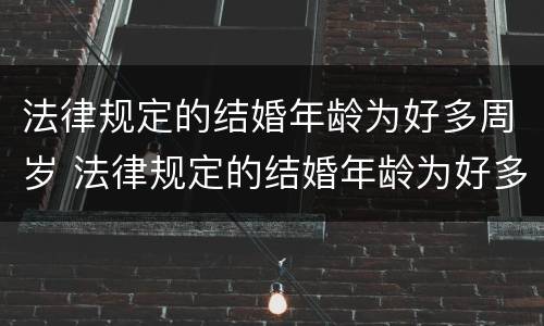 法律规定的结婚年龄为好多周岁 法律规定的结婚年龄为好多周岁啊
