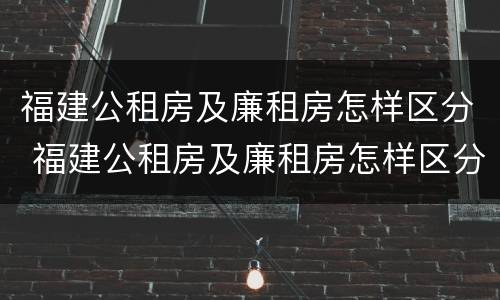 福建公租房及廉租房怎样区分 福建公租房及廉租房怎样区分出来