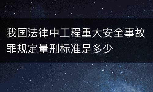 我国法律中工程重大安全事故罪规定量刑标准是多少