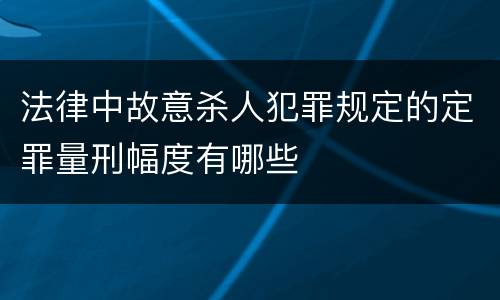 法律中故意杀人犯罪规定的定罪量刑幅度有哪些
