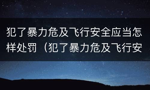 犯了暴力危及飞行安全应当怎样处罚（犯了暴力危及飞行安全应当怎样处罚）