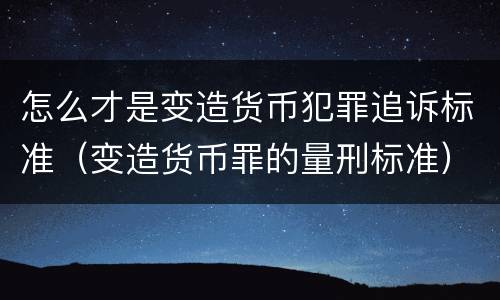 怎么才是变造货币犯罪追诉标准（变造货币罪的量刑标准）