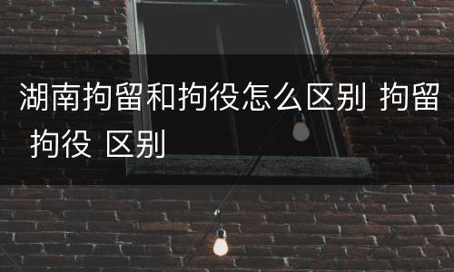 湖南拘留和拘役怎么区别 拘留 拘役 区别
