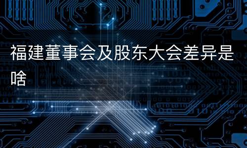 福建董事会及股东大会差异是啥