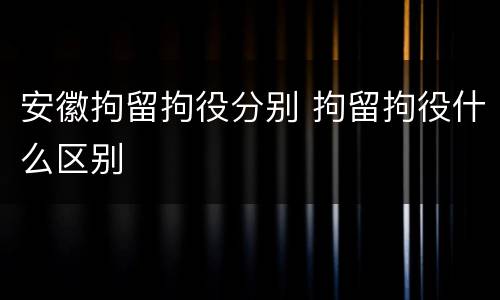安徽拘留拘役分别 拘留拘役什么区别