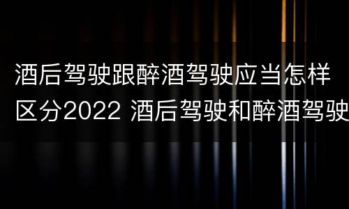 酒后驾驶跟醉酒驾驶应当怎样区分2022 酒后驾驶和醉酒驾驶的划分