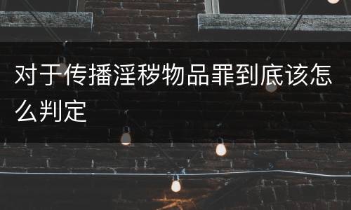 对于传播淫秽物品罪到底该怎么判定