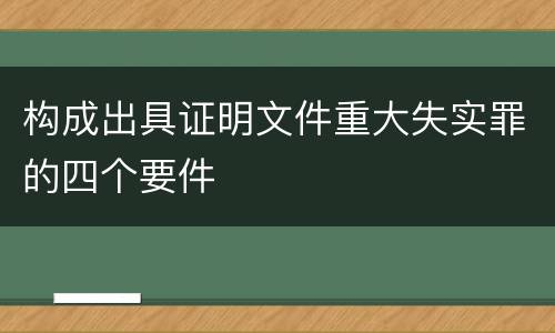 构成出具证明文件重大失实罪的四个要件