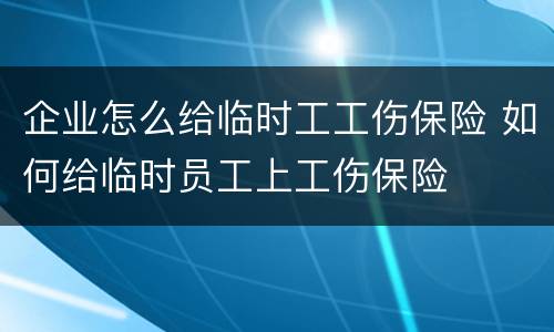 企业怎么给临时工工伤保险 如何给临时员工上工伤保险