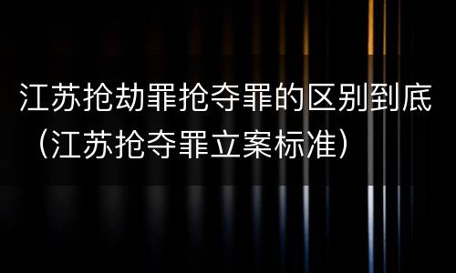 江苏抢劫罪抢夺罪的区别到底（江苏抢夺罪立案标准）