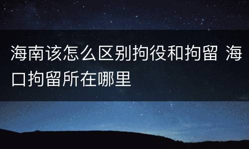 海南该怎么区别拘役和拘留 海口拘留所在哪里