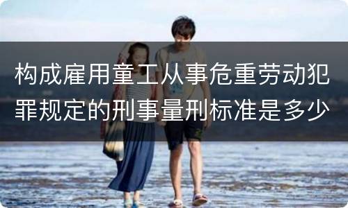 构成雇用童工从事危重劳动犯罪规定的刑事量刑标准是多少