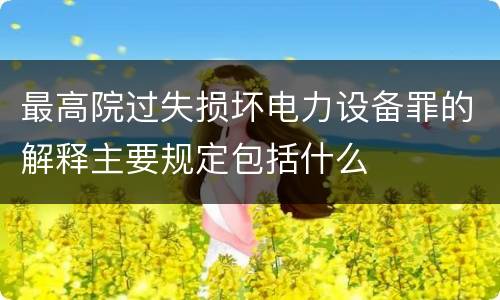 最高院过失损坏电力设备罪的解释主要规定包括什么