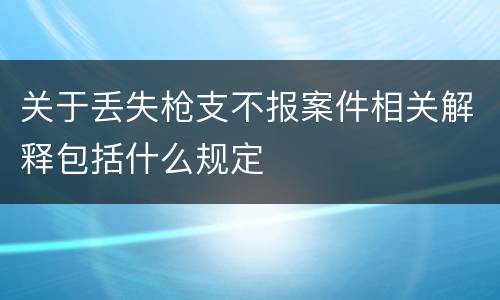 关于丢失枪支不报案件相关解释包括什么规定