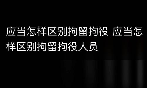 应当怎样区别拘留拘役 应当怎样区别拘留拘役人员
