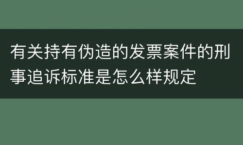 有关持有伪造的发票案件的刑事追诉标准是怎么样规定