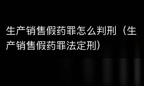 生产销售假药罪怎么判刑（生产销售假药罪法定刑）