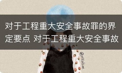对于工程重大安全事故罪的界定要点 对于工程重大安全事故罪的界定要点包括