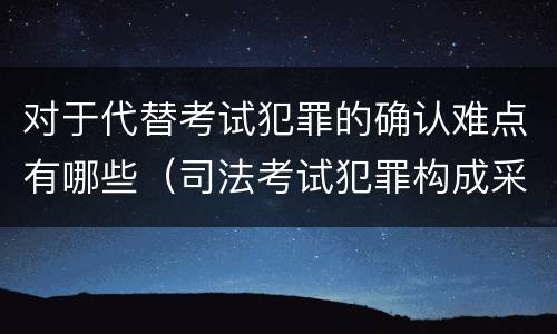 对于代替考试犯罪的确认难点有哪些（司法考试犯罪构成采取什么学说）