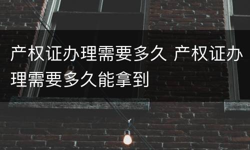 产权证办理需要多久 产权证办理需要多久能拿到