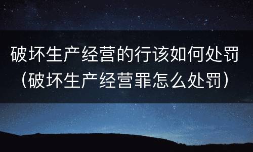 破坏生产经营的行该如何处罚（破坏生产经营罪怎么处罚）