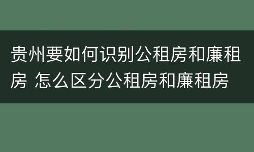 贵州要如何识别公租房和廉租房 怎么区分公租房和廉租房