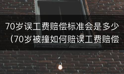 70岁误工费赔偿标准会是多少（70岁被撞如何赔误工费赔偿标准2019）