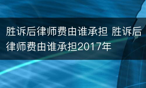 胜诉后律师费由谁承担 胜诉后律师费由谁承担2017年
