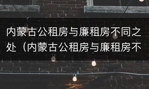 内蒙古公租房与廉租房不同之处（内蒙古公租房与廉租房不同之处在哪）