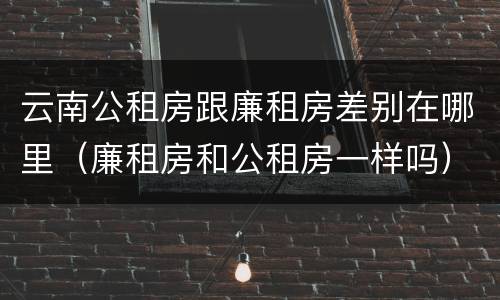 云南公租房跟廉租房差别在哪里（廉租房和公租房一样吗）