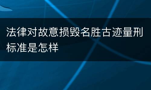法律对故意损毁名胜古迹量刑标准是怎样