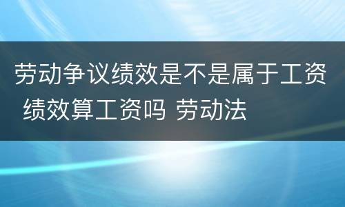 劳动争议绩效是不是属于工资 绩效算工资吗 劳动法