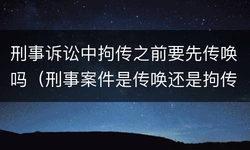 刑事诉讼中拘传之前要先传唤吗（刑事案件是传唤还是拘传）
