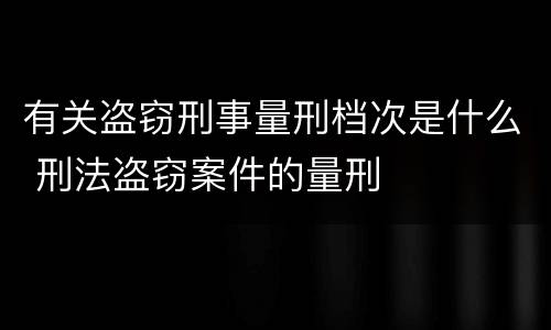 有关盗窃刑事量刑档次是什么 刑法盗窃案件的量刑