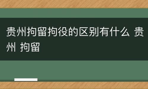 贵州拘留拘役的区别有什么 贵州 拘留