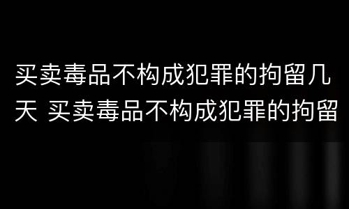 买卖毒品不构成犯罪的拘留几天 买卖毒品不构成犯罪的拘留几天判刑