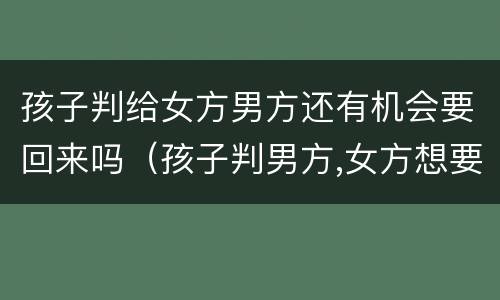 孩子判给女方男方还有机会要回来吗（孩子判男方,女方想要回来）