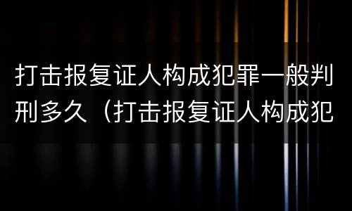 打击报复证人构成犯罪一般判刑多久（打击报复证人构成犯罪一般判刑多久可以缓刑）