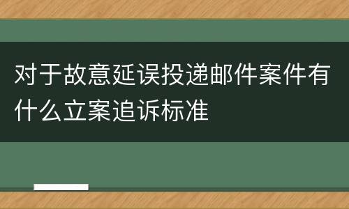 对于故意延误投递邮件案件有什么立案追诉标准