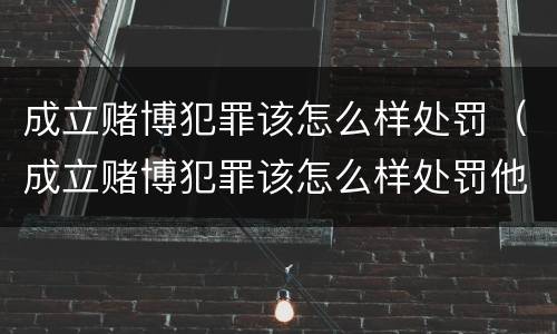 成立赌博犯罪该怎么样处罚（成立赌博犯罪该怎么样处罚他）